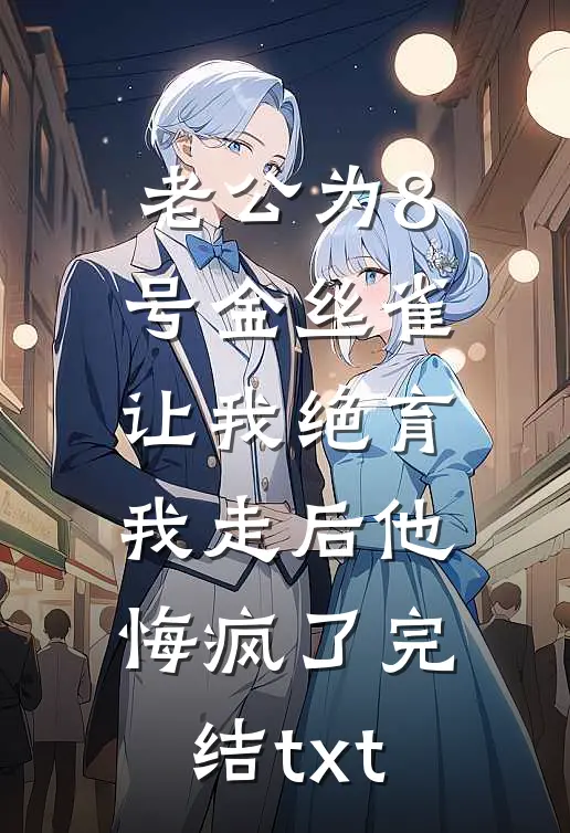 老公为8号金丝雀让我绝育，我走后他悔疯了完结txt