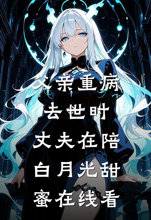 父亲重病去世时，丈夫在陪白月光甜蜜在线看