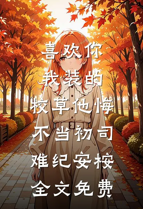喜欢你我装的，校草他悔不当初司难纪安桉全文免费