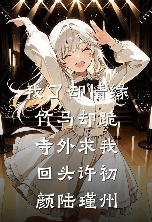 我了却情缘，竹马却跪寺外求我回头许初颜陆瑾州
