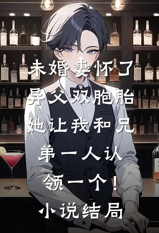 未婚妻怀了异父双胞胎，她让我和兄弟一人认领一个！小说结局