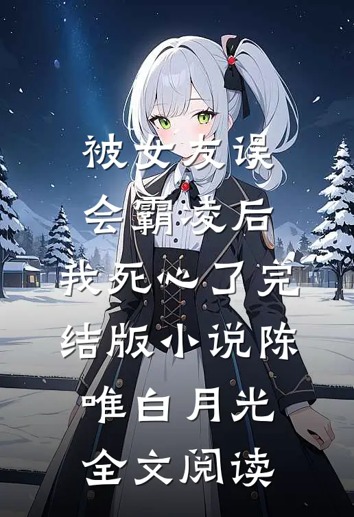 被女友误会霸凌后，我死心了完结版小说_陈唯白月光全文阅读