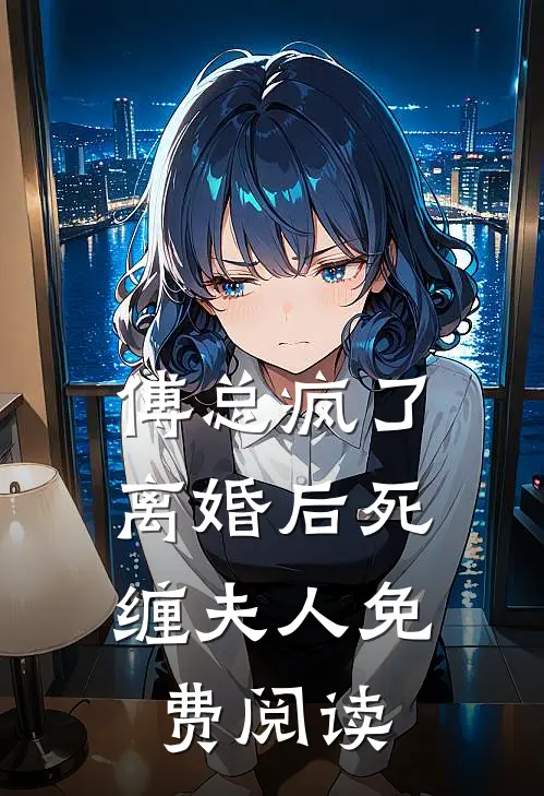 傅总疯了，离婚后死缠夫人免费阅读