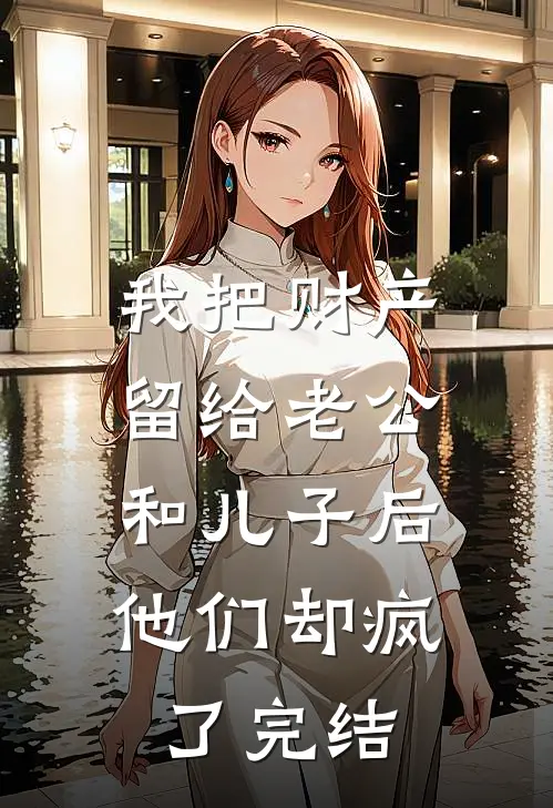 我把财产留给老公和儿子后，他们却疯了完结