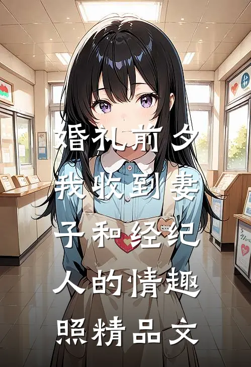 婚礼前夕,我收到妻子和经纪人的情趣照精品文