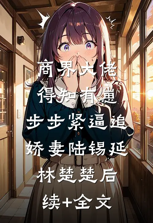 商界大佬得知有崽，步步紧逼追娇妻陆锡延林楚楚后续+全文