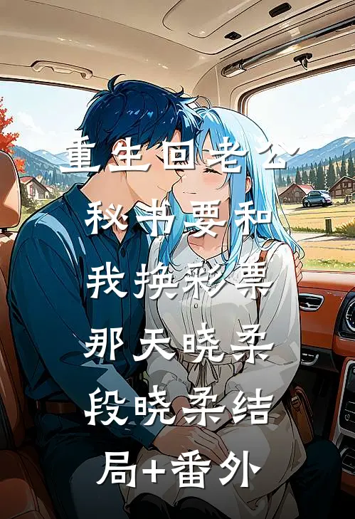 重生回老公秘书要和我换彩票那天晓柔段晓柔结局+番外