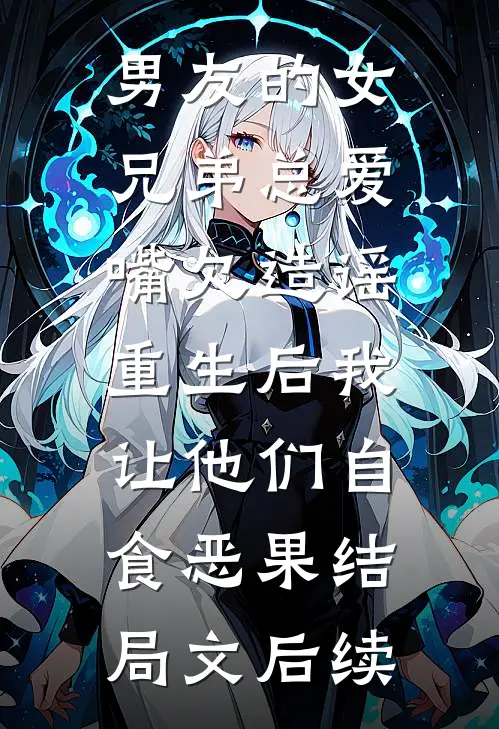 男友的女兄弟总爱嘴欠造谣，重生后我让他们自食恶果结局文后续