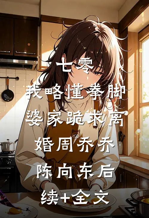 七零：我略懂拳脚，婆家跪求离婚周乔乔陈向东后续+全文
