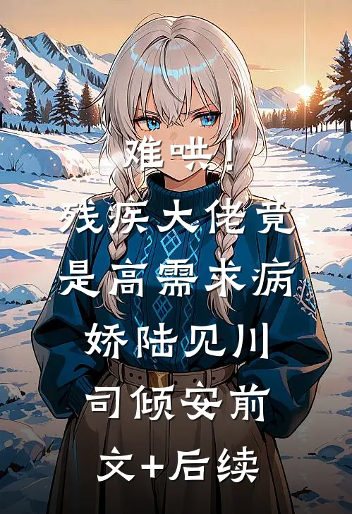难哄！残疾大佬竟是高需求病娇陆见川司倾安前文+后续
