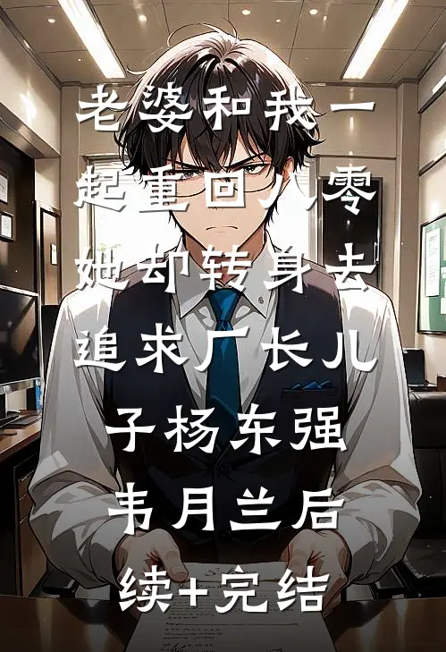 老婆和我一起重回八零，她却转身去追求厂长儿子杨东强韦月兰后续+完结