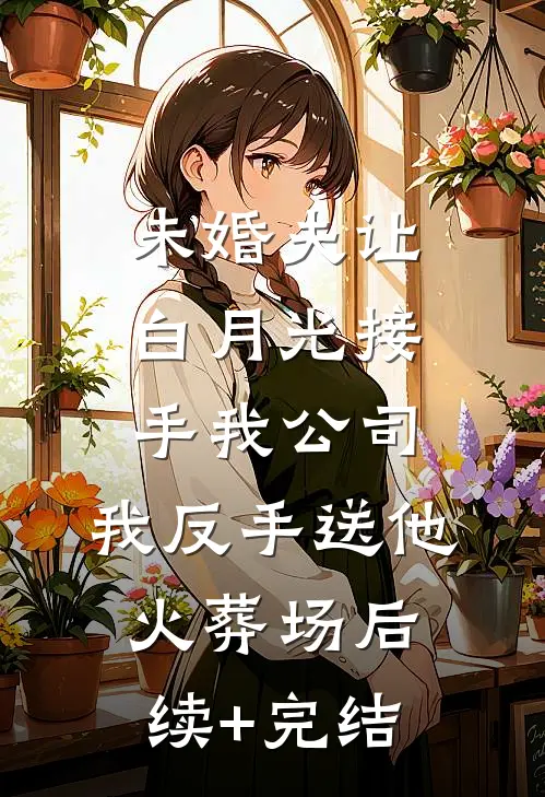 未婚夫让白月光接手我公司，我反手送他火葬场后续+完结
