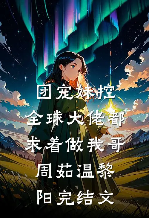 团宠妹控：全球大佬都求着做我哥周茹温黎阳完结文