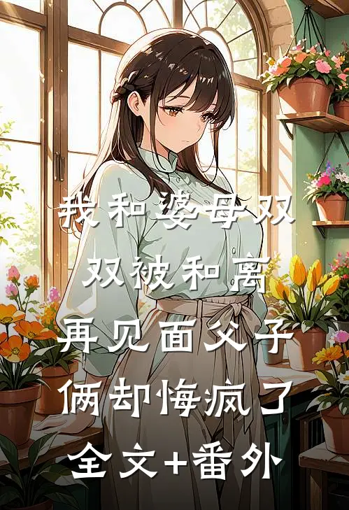 我和婆母双双被和离，再见面父子俩却悔疯了全文+番外
