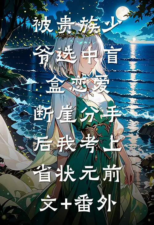 被贵族少爷选中盲盒恋爱，断崖分手后我考上省状元前文+番外