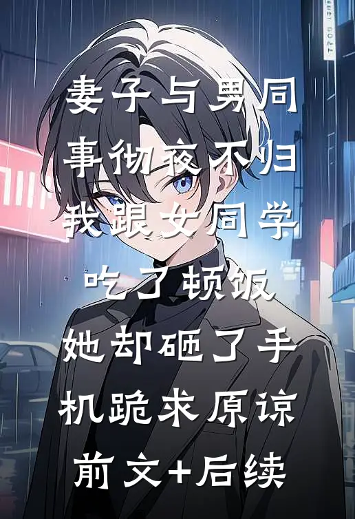 妻子与男同事彻夜不归，我跟女同学吃了顿饭，她却砸了手机跪求原谅前文+后续