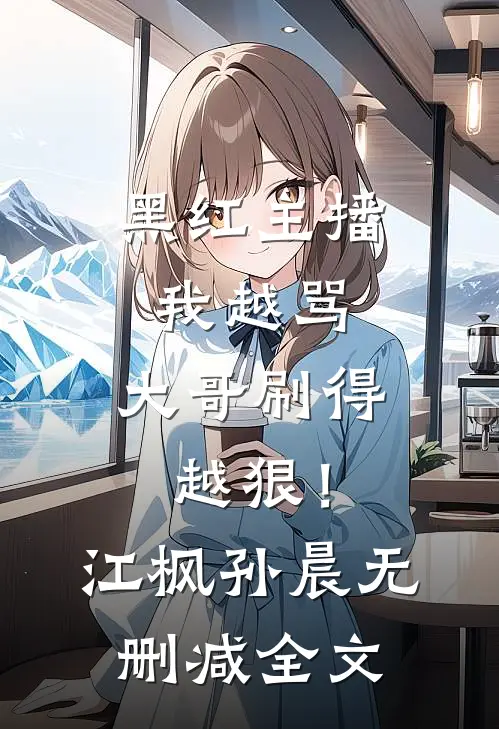 黑红主播：我越骂，大哥刷得越狠！江枫孙晨无删减全文