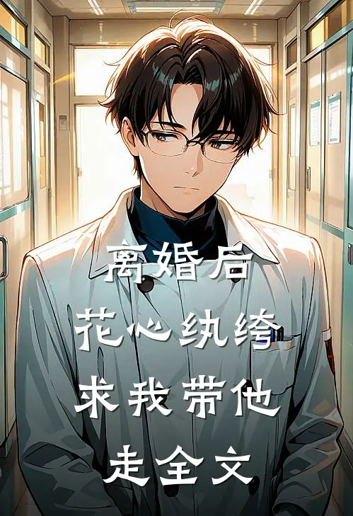 离婚后，花心纨绔求我带他走全文