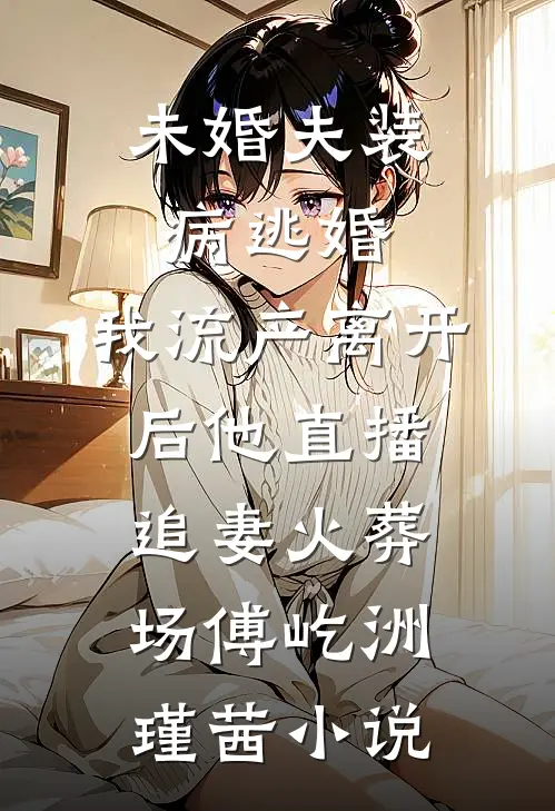 未婚夫装病逃婚，我流产离开后他直播追妻火葬场傅屹洲瑾茜小说