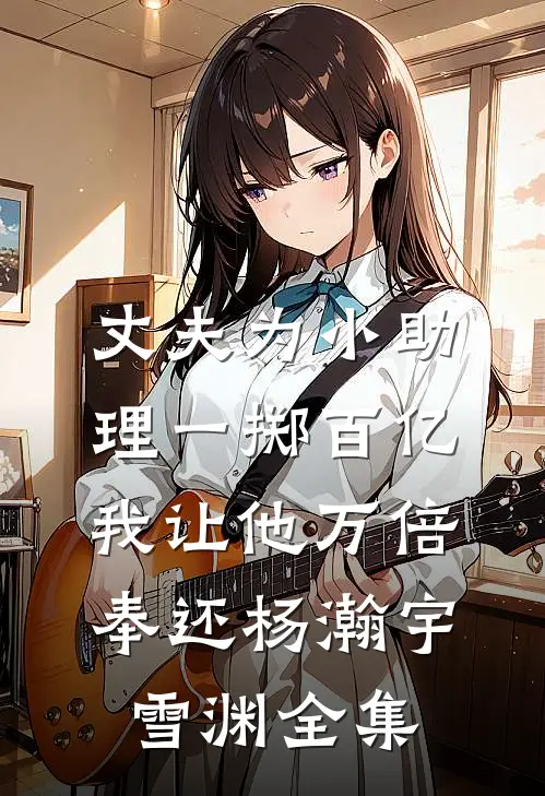 丈夫为小助理一掷百亿，我让他万倍奉还杨瀚宇雪渊全集