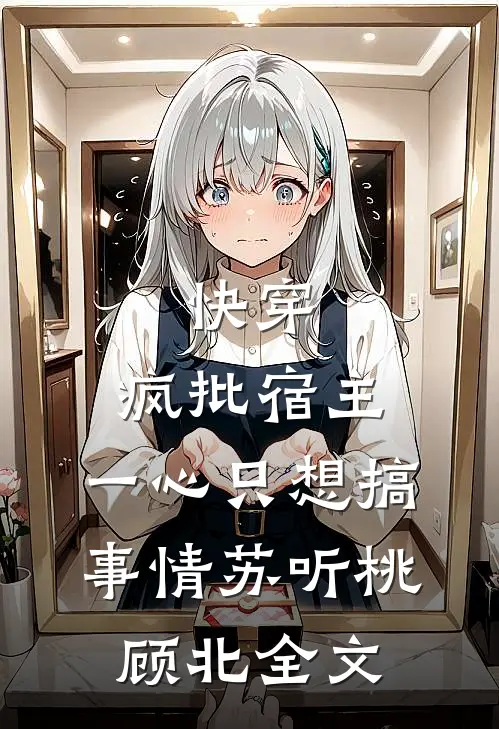 快穿：疯批宿主，一心只想搞事情苏听桃顾北全文