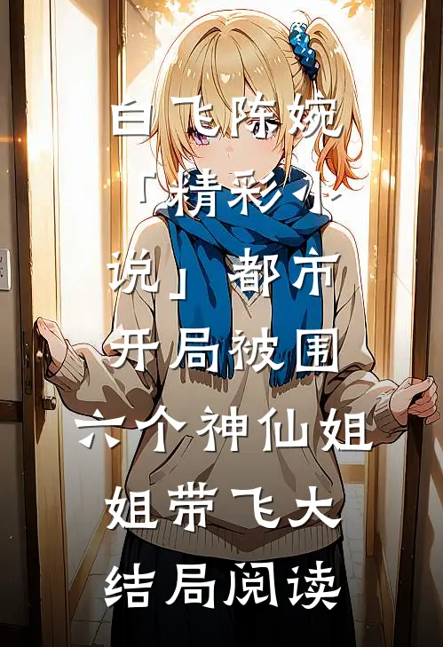 白飞陈婉「精彩小说」都市，开局被围，六个神仙姐姐带飞大结局阅读