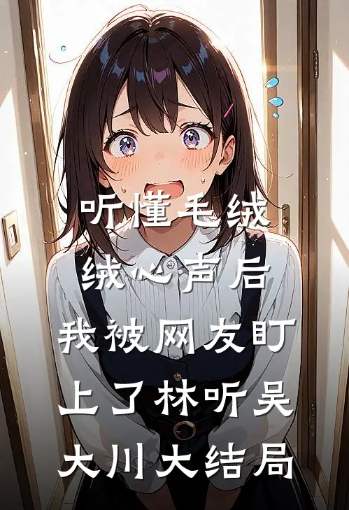 听懂毛绒绒心声后，我被网友盯上了林听吴大川大结局