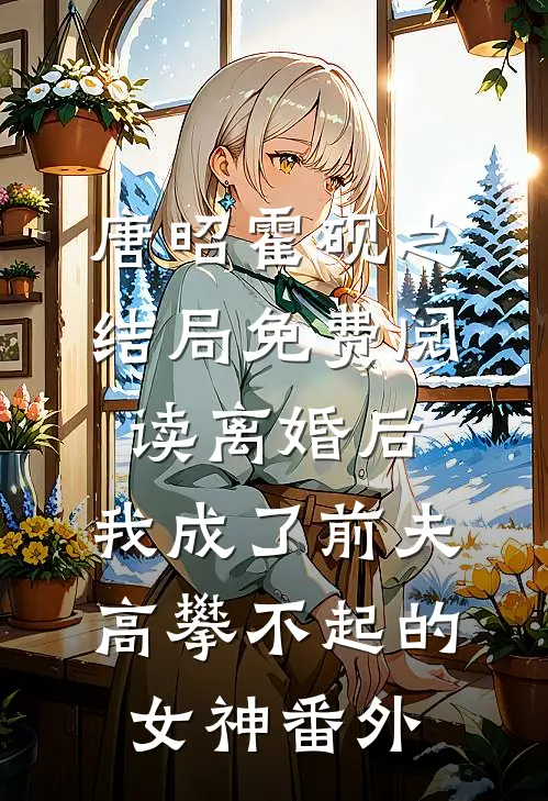 唐昭霍砚之结局免费阅读离婚后，我成了前夫高攀不起的女神番外