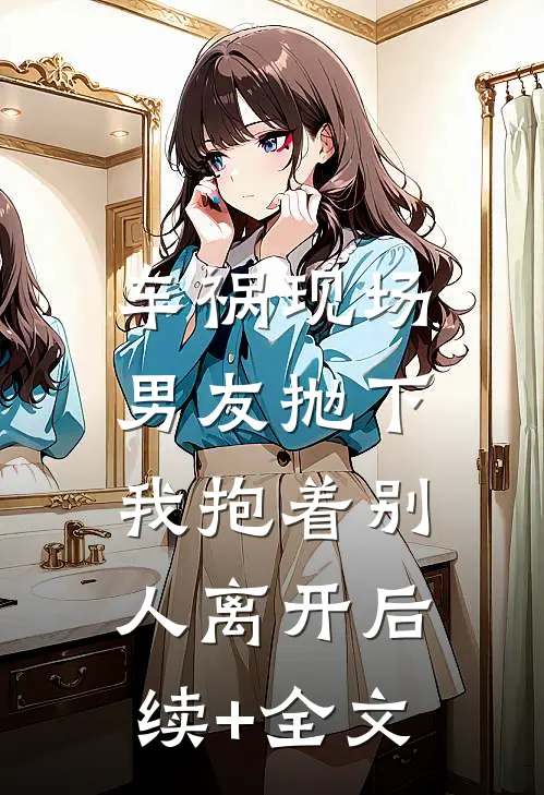 车祸现场，男友抛下我抱着别人离开后续+全文