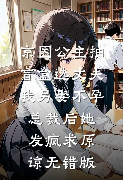京圈公主抽盲盒选丈夫，我另娶不孕总裁后她发疯求原谅无错版