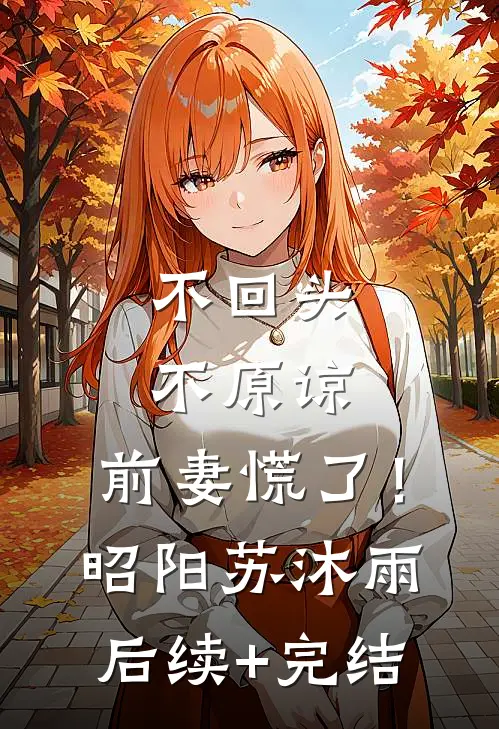 不回头，不原谅，前妻慌了！昭阳苏沐雨后续+完结