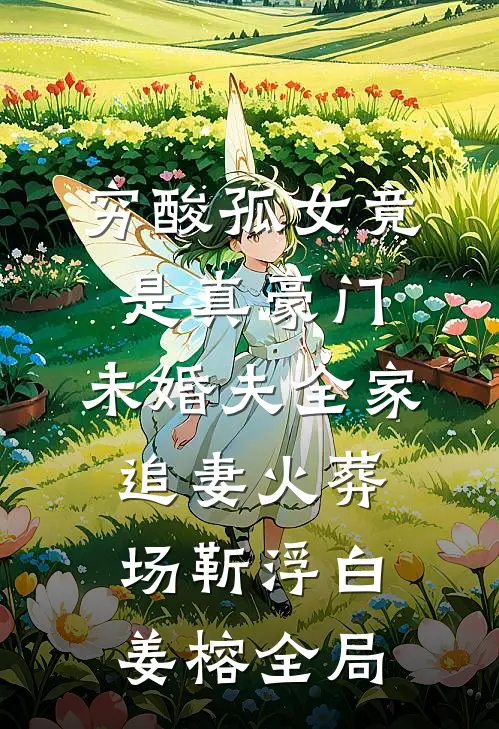 穷酸孤女竟是真豪门，未婚夫全家追妻火葬场靳浮白姜榕全局