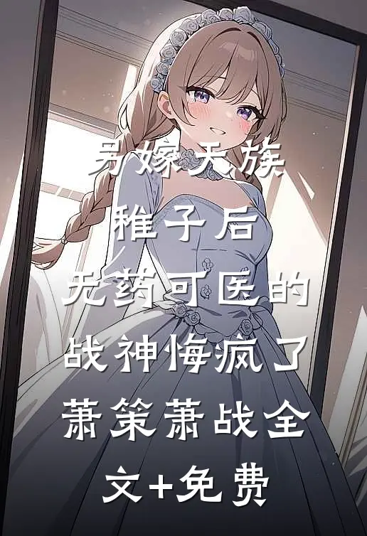 另嫁天族稚子后，无药可医的战神悔疯了萧策萧战全文+免费