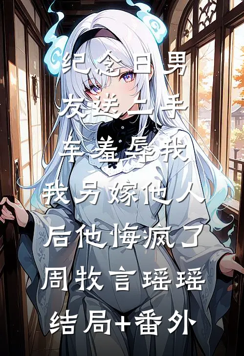 纪念日男友送二手车羞辱我，我另嫁他人后他悔疯了周牧言瑶瑶结局+番外