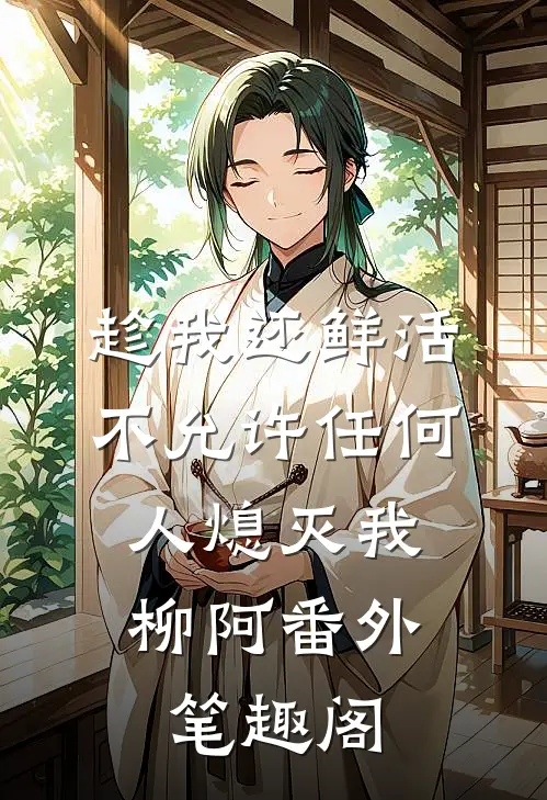 趁我还鲜活，不允许任何人熄灭我：柳阿番外笔趣阁
