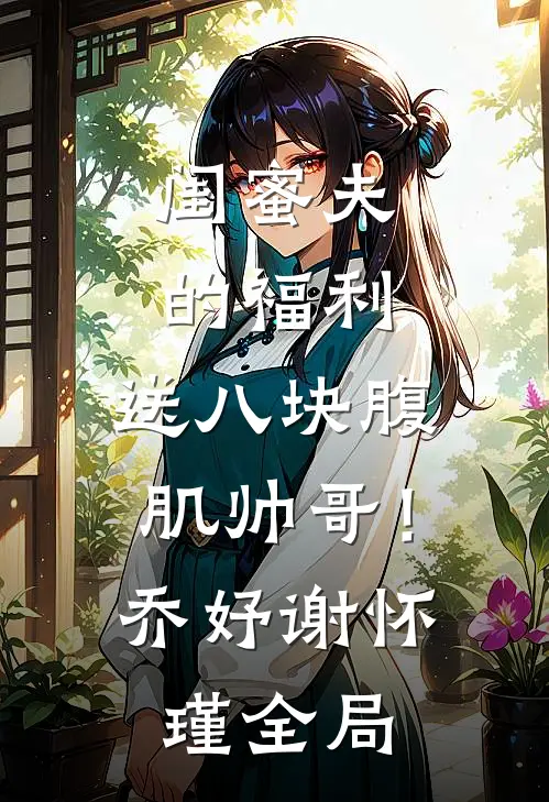闺蜜夫的福利，送八块腹肌帅哥！乔妤谢怀瑾全局