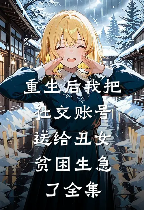 重生后我把社交账号送给丑女，贫困生急了全集