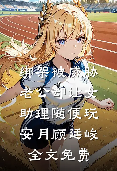 绑架被威胁，老公却让女助理随便玩安月顾廷峻全文免费