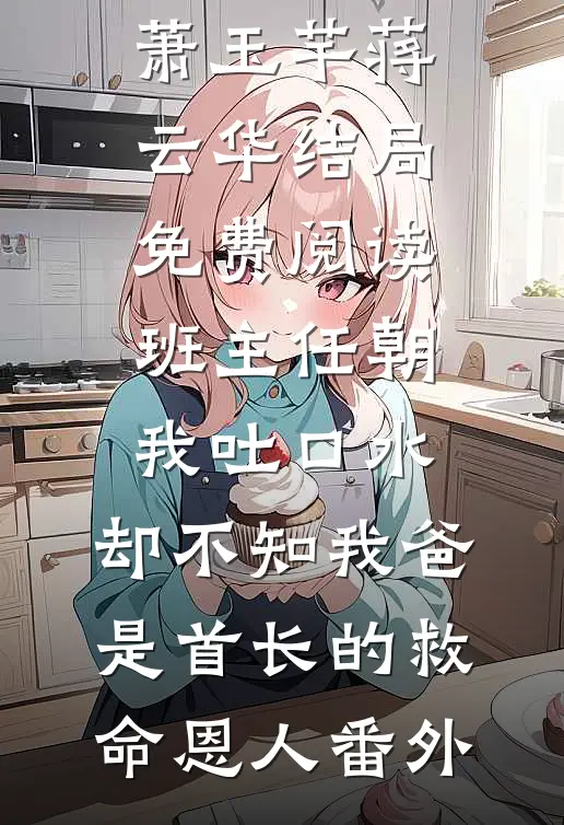 萧玉芊蒋云华结局免费阅读班主任朝我吐口水，却不知我爸是首长的救命恩人番外