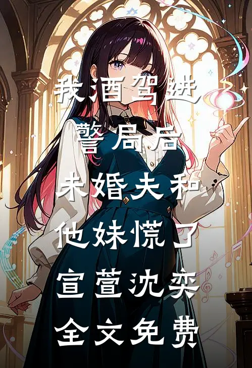 我酒驾进警局后，未婚夫和他妹慌了宣萱沈奕全文免费