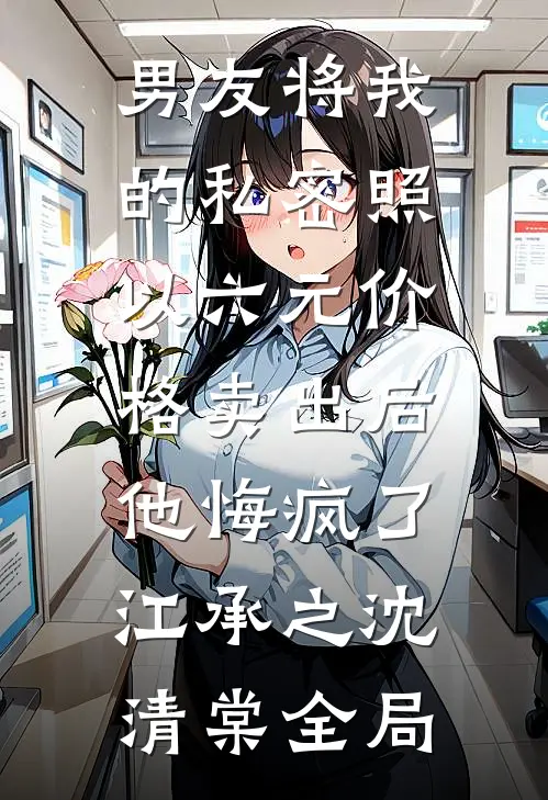 男友将我的私密照以六元价格卖出后，他悔疯了江承之沈清棠全局