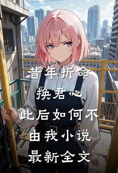 昔年折命换君心，此后如何不由我小说最新全文