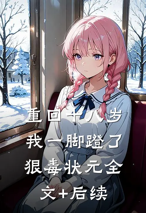 重回十八岁，我一脚蹬了狠毒状元全文+后续