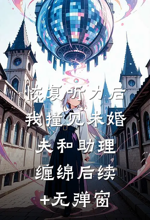 恢复听力后，我撞见未婚夫和助理缠绵后续+无弹窗