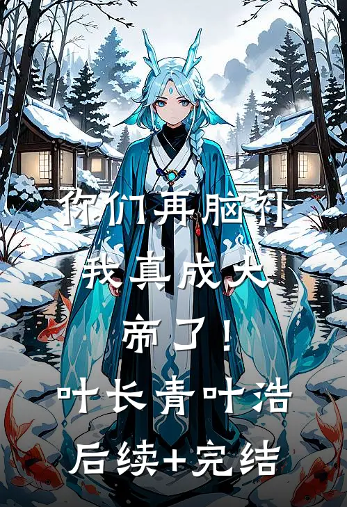 你们再脑补，我真成大帝了！叶长青叶浩后续+完结