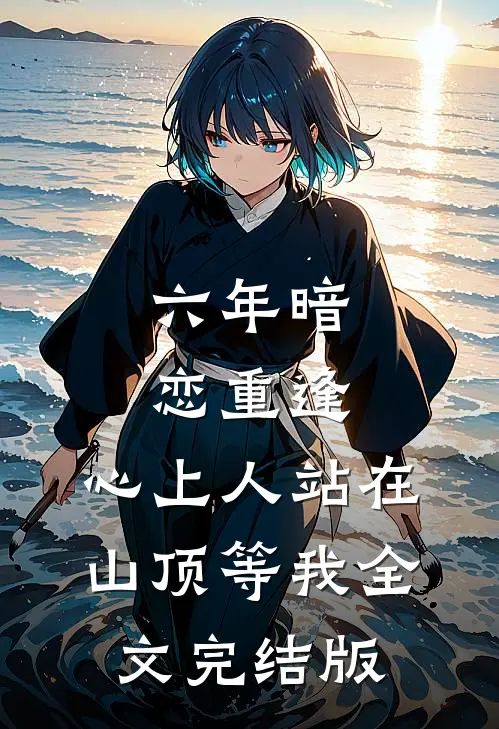 六年暗恋重逢，心上人站在山顶等我全文完结版