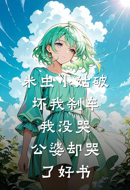 米虫小姑破坏我刹车，我没哭，公婆却哭了好书