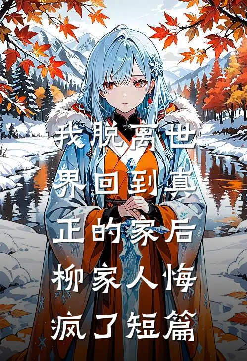 我脱离世界回到真正的家后，柳家人悔疯了短篇