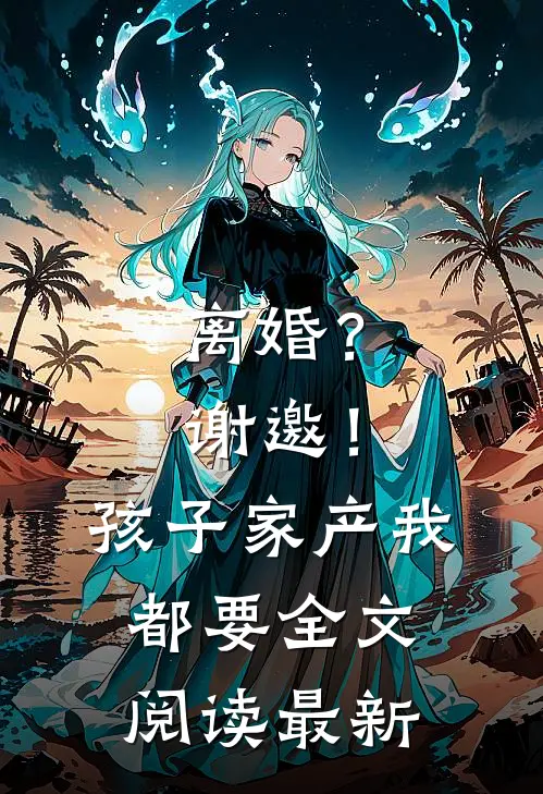 离婚？谢邀！孩子家产我都要全文阅读最新