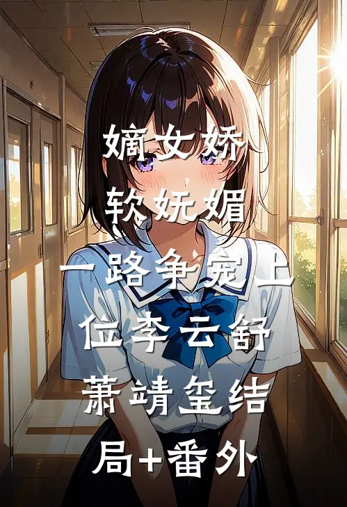 嫡女娇软妩媚，一路争宠上位李云舒萧靖玺结局+番外